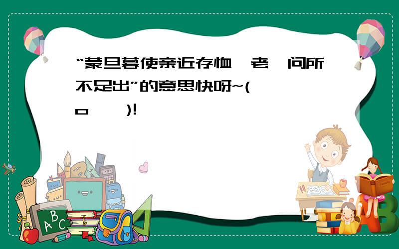 “蒙旦暮使亲近存恤耆老,问所不足出”的意思快呀~( ⊙ o ⊙ )!