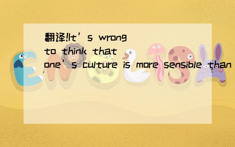 翻译!It’s wrong to think that one’s culture is more sensible than that of other societies.