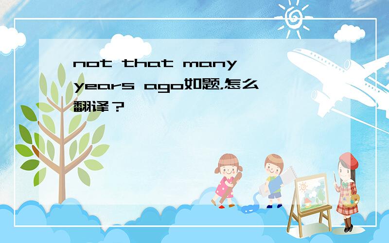 not that many years ago如题，怎么翻译？