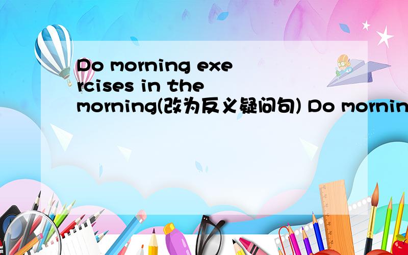 Do morning exercises in the morning(改为反义疑问句) Do morning exercises in the morning,will you?我认为应该是don't you?谁能帮我分析下