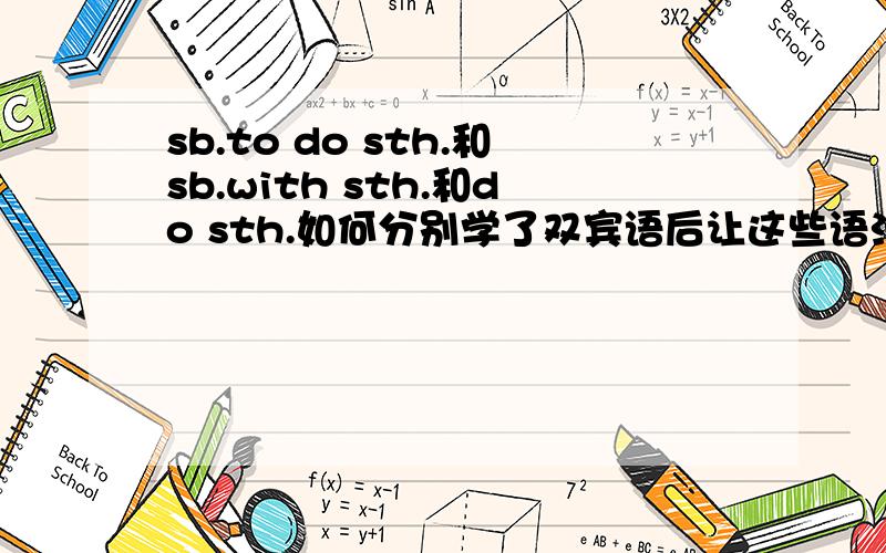 sb.to do sth.和sb.with sth.和do sth.如何分别学了双宾语后让这些语法给搞的晕头转向 什么want to do sth.还有help sb.with sth.还有to for of 什么的 根本不知道该怎么用啊哈.求法