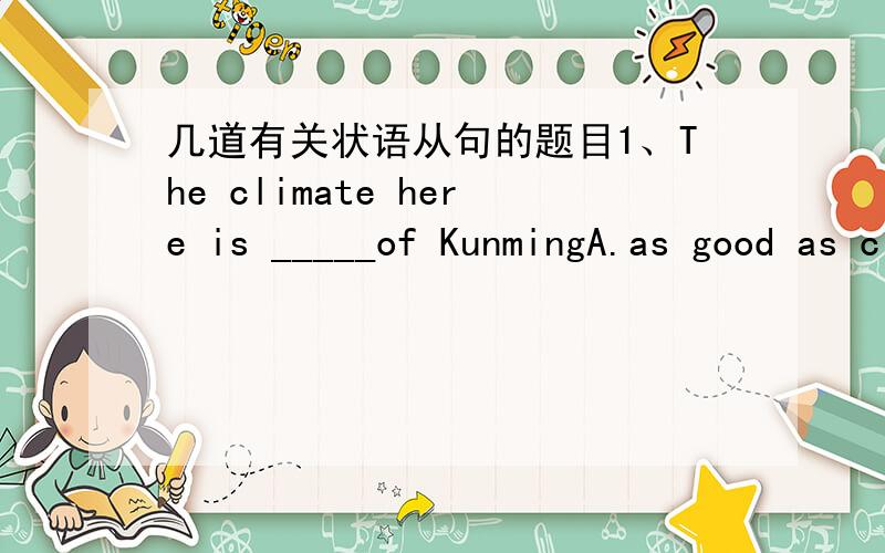 几道有关状语从句的题目1、The climate here is _____of KunmingA.as good as climate B.better than C.as good as that D.better than the one2、It was ____that they couldn't finish it by himself.A.such difficult work B.so difficult a work C.suc