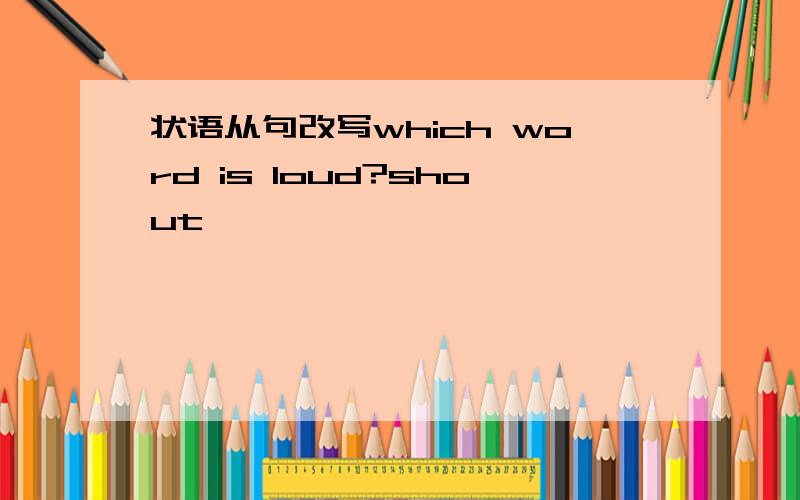 状语从句改写which word is loud?shout