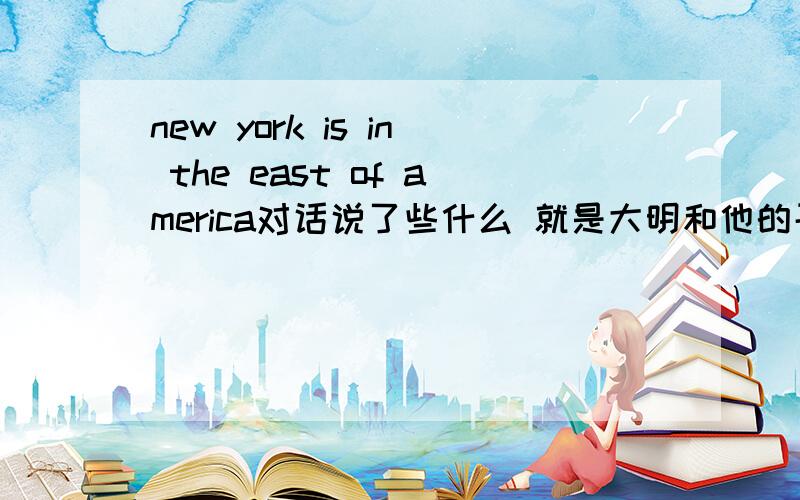 new york is in the east of america对话说了些什么 就是大明和他的哥哥说的句子,要求内容详细,他们说了些什么 急用