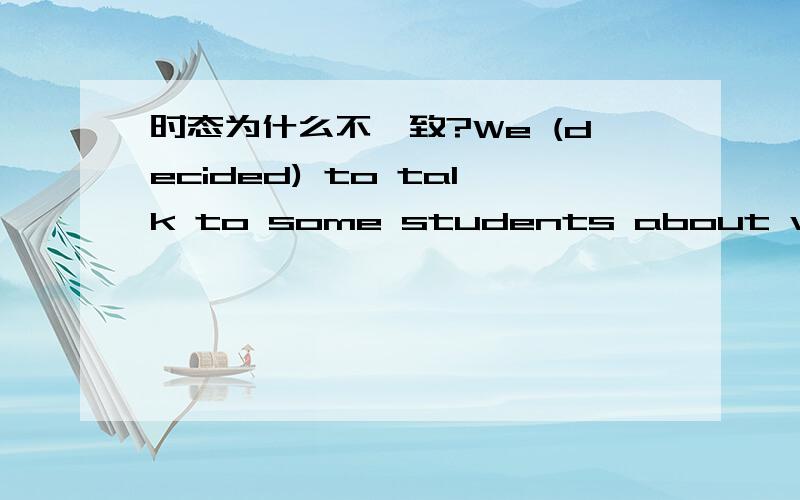 时态为什么不一致?We (decided) to talk to some students about why they (go) there.decided后不是应该用went