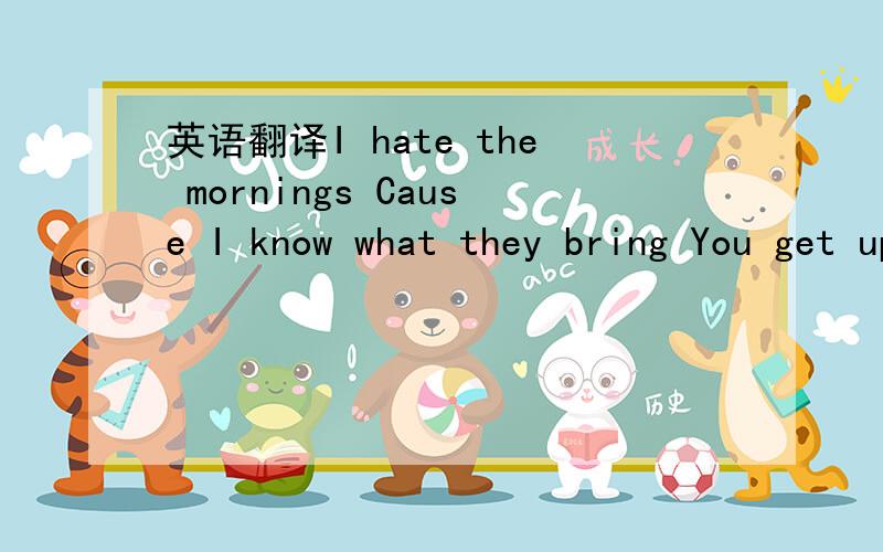 英语翻译I hate the mornings Cause I know what they bring You get up and take a shower in no time,your leaving And it sounds so selfish But i can't help but thin That if you knew how much i needed you You'd stay cause I hate goodbyes I hate these