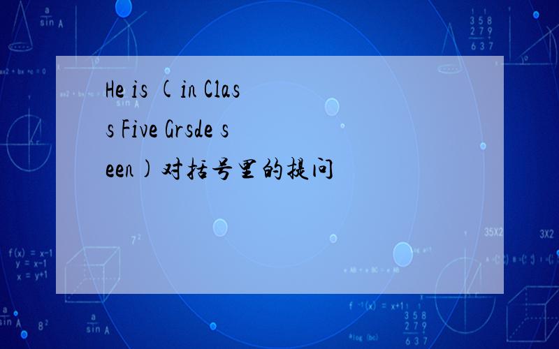 He is (in Class Five Grsde seen)对括号里的提问