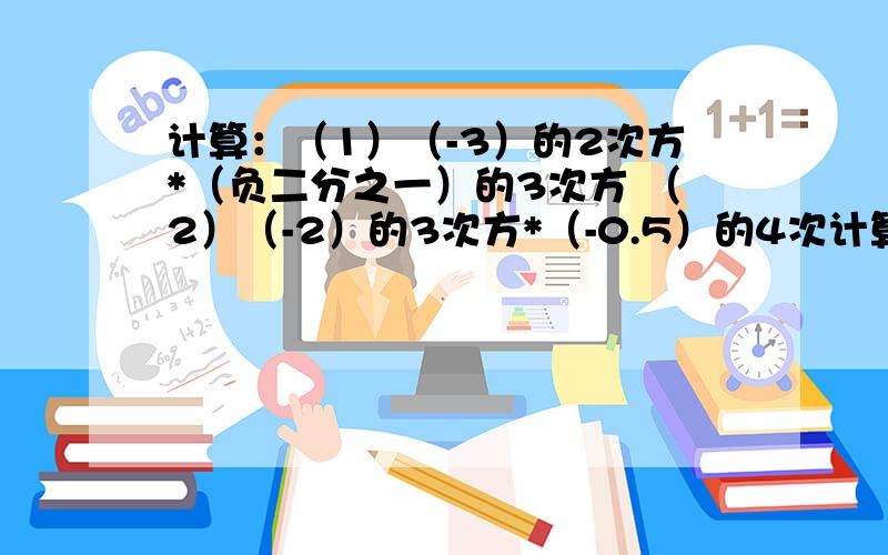 计算：（1）（-3）的2次方*（负二分之一）的3次方 （2）（-2）的3次方*（-0.5）的4次计算：（1）（-3）的2次方*（负二分之一）的3次方（2）（-2）的3次方*（-0.5）的4次方