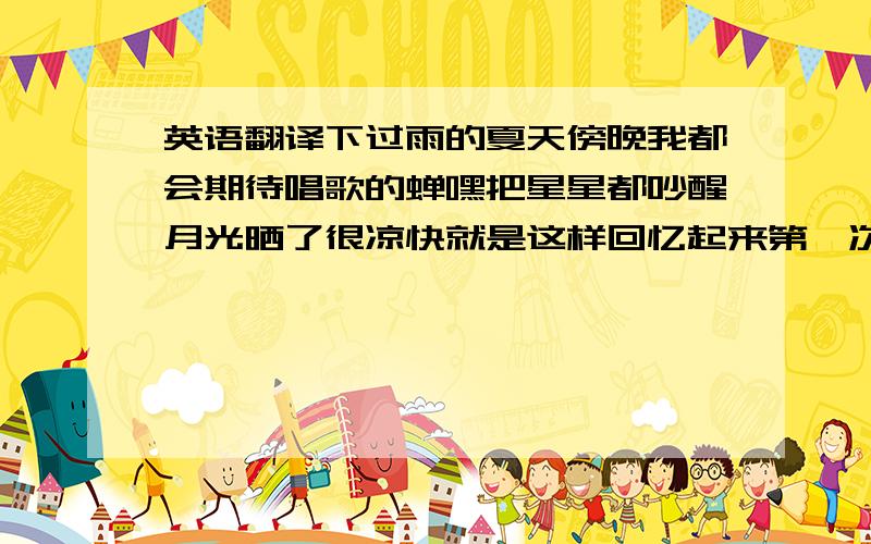 英语翻译下过雨的夏天傍晚我都会期待唱歌的蝉嘿把星星都吵醒月光晒了很凉快就是这样回忆起来第一次告白(初次告白)尴尬的我看爱装得很哲学的你其实很可爱你说活在明天活在期待不如