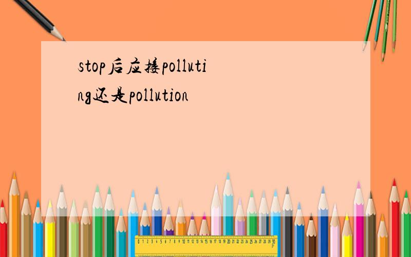 stop后应接polluting还是pollution