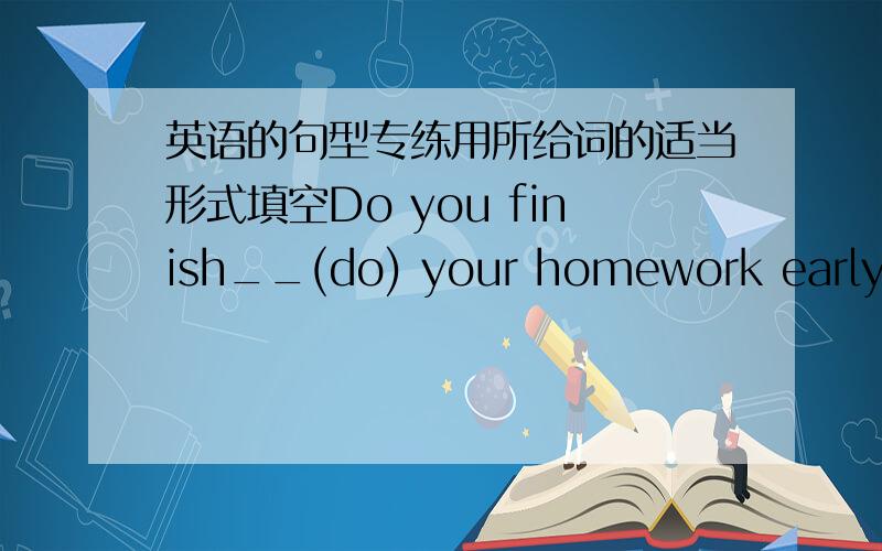 英语的句型专练用所给词的适当形式填空Do you finish__(do) your homework early every evening?I hope__(forget) all my problems tomorrow morning.He decided__(have）a very relaxing vacation.The old man didn't look__(worry) again.Don't__(