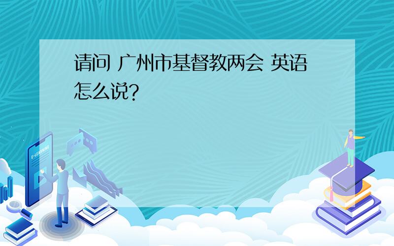 请问 广州市基督教两会 英语怎么说?