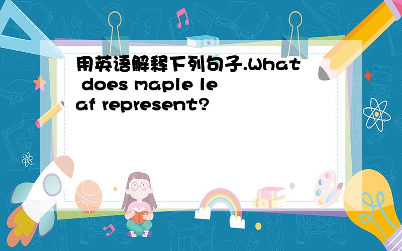 用英语解释下列句子.What does maple leaf represent?