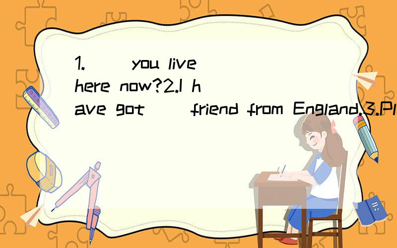 1.（ ）you live here now?2.I have got（ ）friend from England.3.Please write to（ ）4.He can （ ）a bike.5.They are （ ）America.6.Do you want（ ）her pen friend?7.Does she like（ 8.My brother can （ ）some English.9.—Can she play th