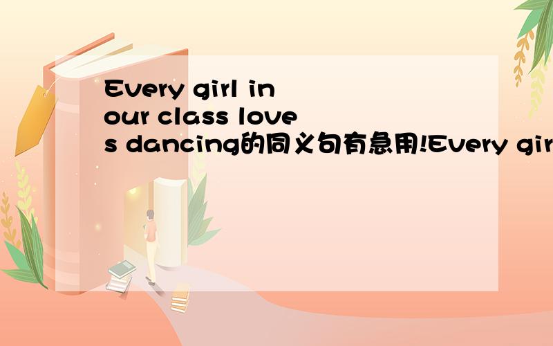Every girl in our class loves dancing的同义句有急用!Every girl in our class loves dancing的同义句有急用！____ _____ _____ _____ _____in our class____ dancing____ _____ _____ _____in our class _____dancing