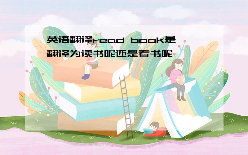 英语翻译read book是翻译为读书呢还是看书呢