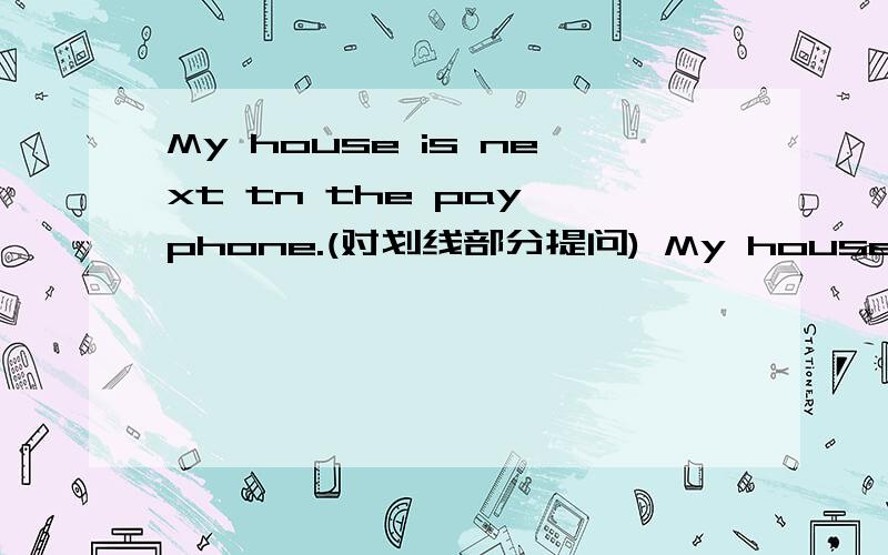 My house is next tn the pay phone.(对划线部分提问) My house是划线部分 _______ _______ next to theMy house is next tn the pay phone.(对划线部分提问) My house是划线部分_______ _______ next to the pay phone