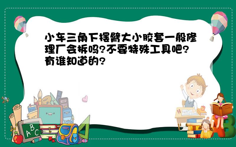 小车三角下摆臂大小胶套一般修理厂会拆吗?不要特殊工具吧?有谁知道的?