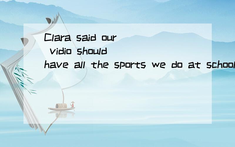 Clara said our vidio should have all the sports we do at school.中vidio应真么改