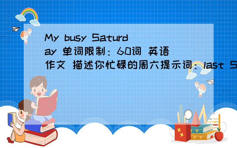 My busy Saturday 单词限制：60词 英语作文 描述你忙碌的周六提示词：last Saturday,homework,room,happy,lunch,housework,busy,clothes