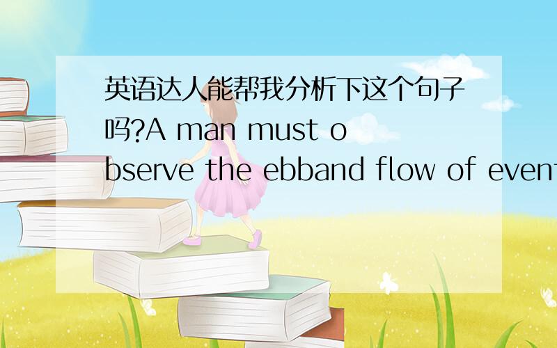 英语达人能帮我分析下这个句子吗?A man must observe the ebband flow of events and act on what he can discern in the tides.He had no faiththat man could deflect God from his course.