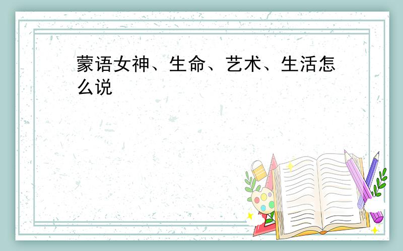 蒙语女神、生命、艺术、生活怎么说