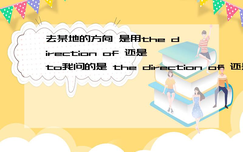 去某地的方向 是用the direction of 还是to我问的是 the direction of 还是the direction to