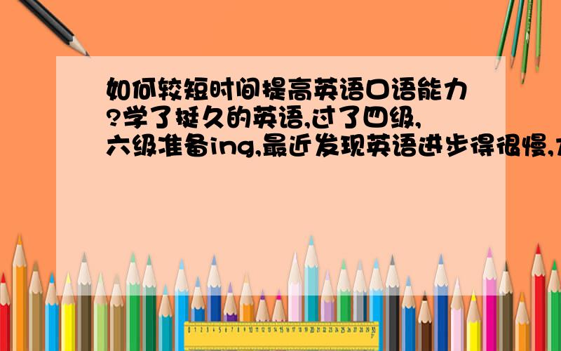 如何较短时间提高英语口语能力?学了挺久的英语,过了四级,六级准备ing,最近发现英语进步得很慢,尤其是口语能力实在是太叫人失望了,想想花在它上面的时间也挺多的,估计是口语制约了提高