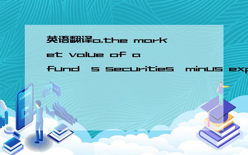 英语翻译a.the market value of a fund's securities,minus expenses,divided by its shares outstandingb.the total value of securities in a fundc.the present value of your total net holding in a fund选择a.句意和从金融角度,为何这么选!