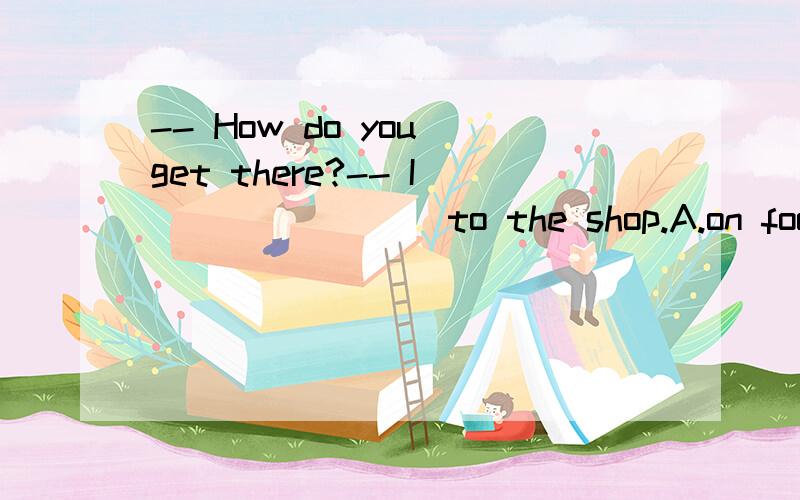 -- How do you get there?-- I _______ to the shop.A.on foot B.by bike C.by bus D.walk