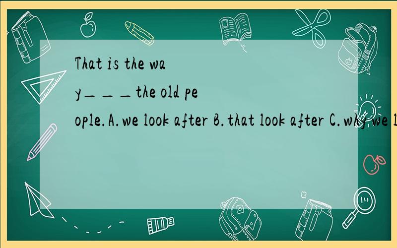 That is the way___the old people.A.we look after B.that look after C.why we look after D.in which we look after