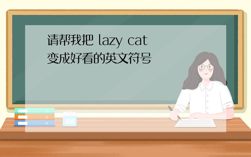 请帮我把 lazy cat 变成好看的英文符号