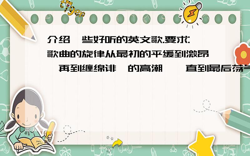 介绍一些好听的英文歌.要求:歌曲的旋律从最初的平缓到激昂,再到缠绵诽恻的高潮,一直到最后荡气回肠的悲剧尾声.例如:最经典的my heart will go on.我喜欢女歌手的音乐.越来越好.什么语言都无