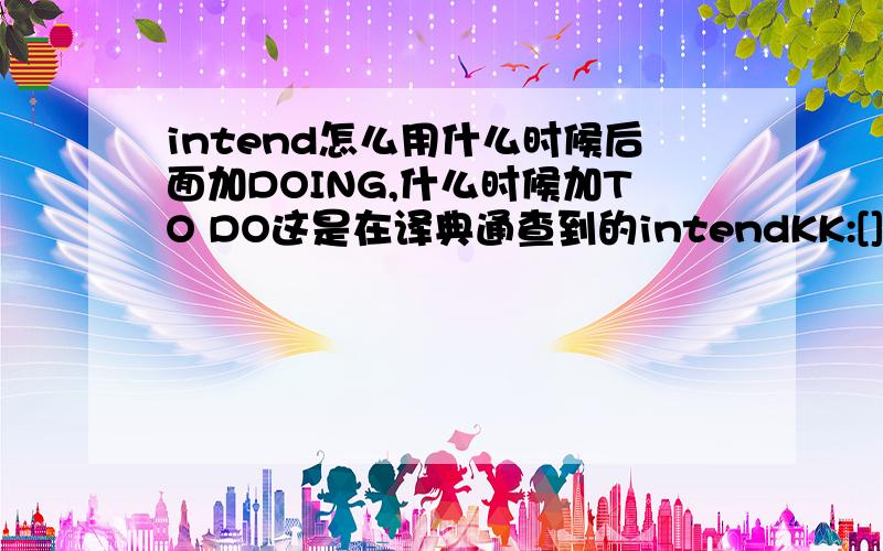 intend怎么用什么时候后面加DOING,什么时候加TO DO这是在译典通查到的intendKK:[]DJ:[]vt.1.想要;打算[+to-v][+v-ing][+(that)][O2]He intends his son to manage the company.他打算让他儿子经营该公司。I intend studying a