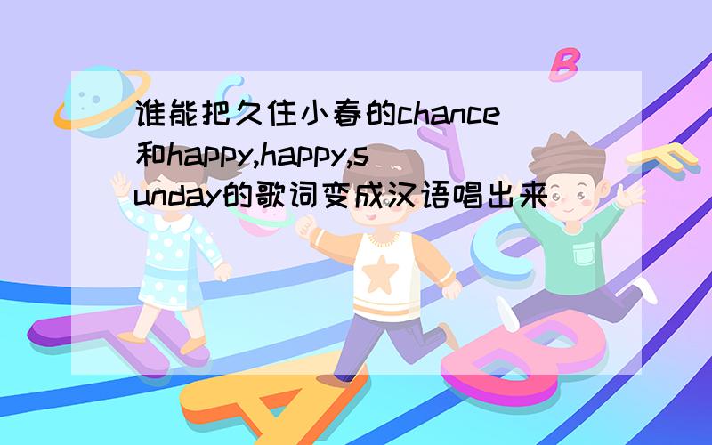 谁能把久住小春的chance和happy,happy,sunday的歌词变成汉语唱出来