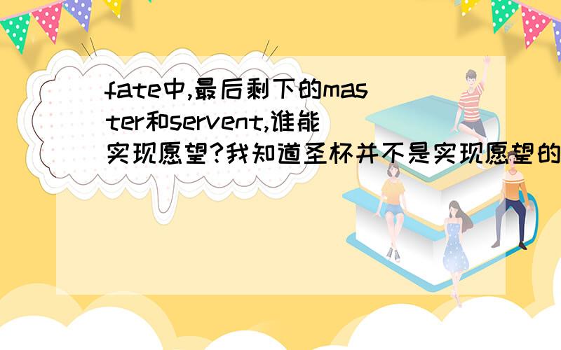 fate中,最后剩下的master和servent,谁能实现愿望?我知道圣杯并不是实现愿望的东西,但在一开始的规则中,最后剩下的master和servent,谁能实现愿望?是可以,还是······