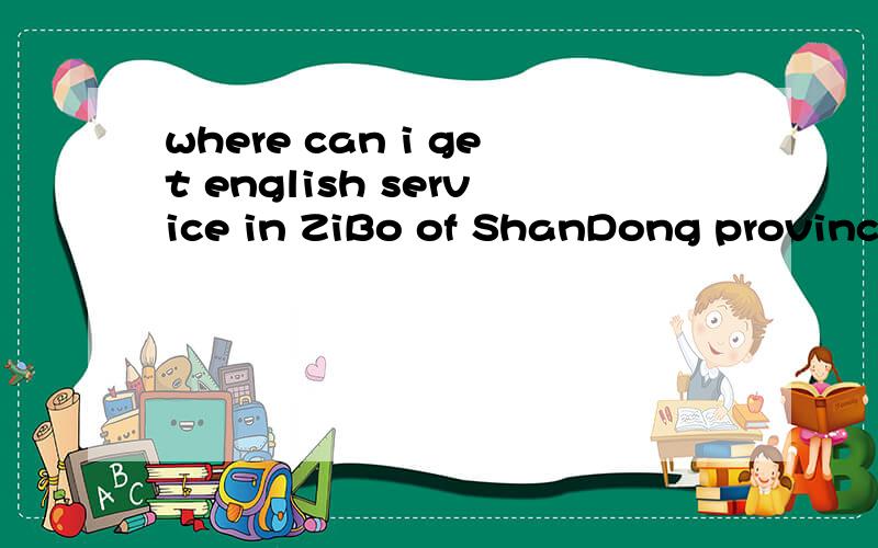 where can i get english service in ZiBo of ShanDong province?is there any english translation/tourising service company in zibo?