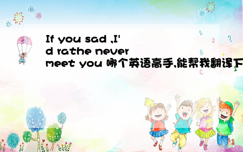 If you sad ,I'd rathe never meet you 哪个英语高手,能帮我翻译下!