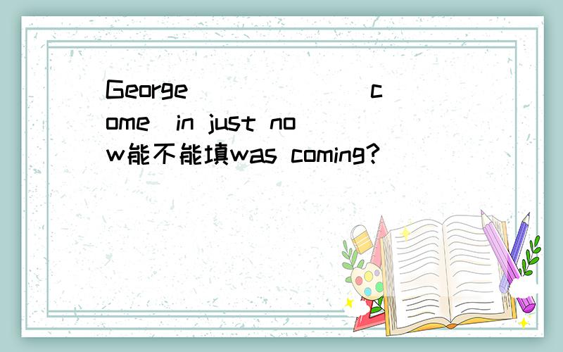 George______(come)in just now能不能填was coming?