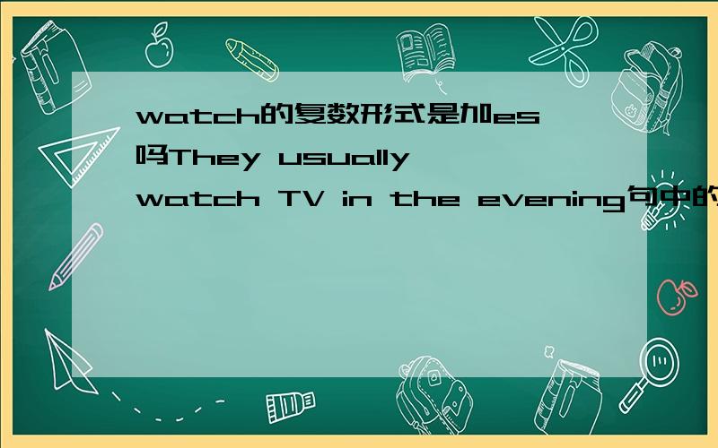 watch的复数形式是加es吗They usually watch TV in the evening句中的watch为什么不加es啊它不是复数吗