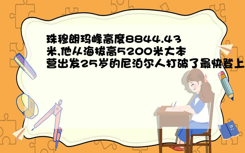 珠穆朗玛峰高度8844.43米,他从海拔高5200米大本营出发25岁的尼泊尔人打破了最快登上珠穆朗玛峰的世界纪录.他从海拔高5200米的大本营出发,大约用时12小时,登上了峰顶.珠穆朗玛峰高度为8844.43