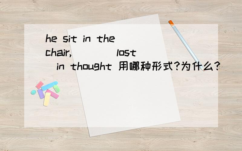 he sit in the chair,___(lost)in thought 用哪种形式?为什么?