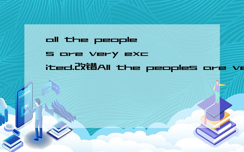 all the peoples are very excited.改错All the peoples are very excited.（ ）A B C D