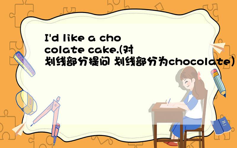 I'd like a chocolate cake.(对划线部分提问 划线部分为chocolate）