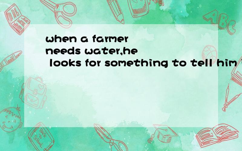 when a farmer needs water,he looks for something to tell him it 's going to rain.的中文