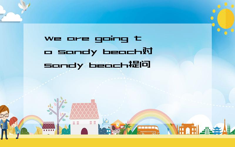 we are going to sandy beach对sandy beach提问