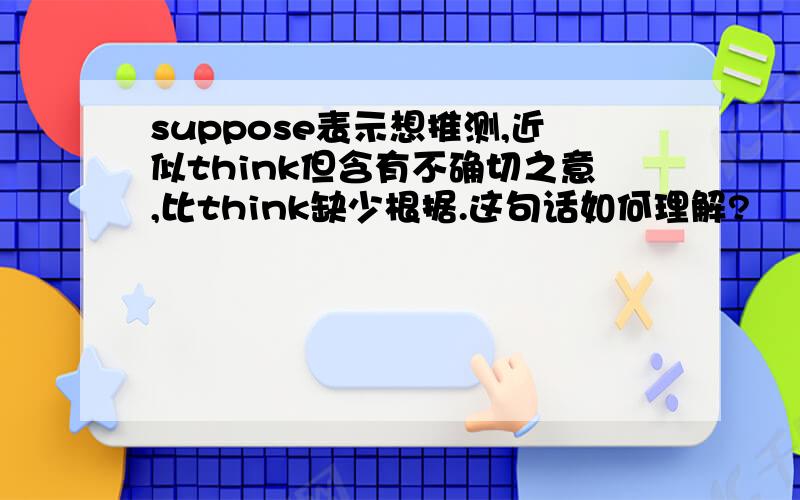 suppose表示想推测,近似think但含有不确切之意,比think缺少根据.这句话如何理解?