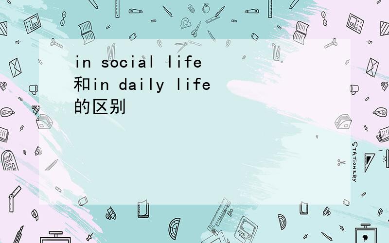 in social life和in daily life的区别