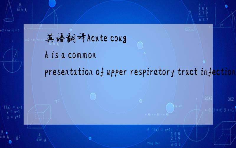 英语翻译Acute cough is a common presentation of upper respiratory tract infections (URTI) encountered in general practice [1].Cough can lead to high morbidity and cause debilitating symptoms such as exhaustion,insomnia,hoarseness,musculoskeletal