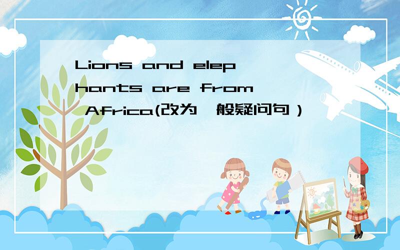 Lions and elephants are from Africa(改为一般疑问句）